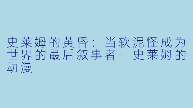史莱姆的黄昏:当软泥怪成为世界的最后叙事者-史莱姆的动漫