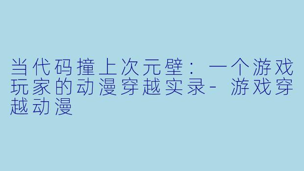 当代码撞上次元壁:一个游戏玩家的动漫穿越实录-游戏穿越动漫