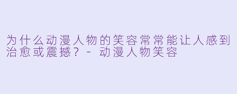 为什么动漫人物的笑容常常能让人感到治愈或震撼？-动漫人物笑容