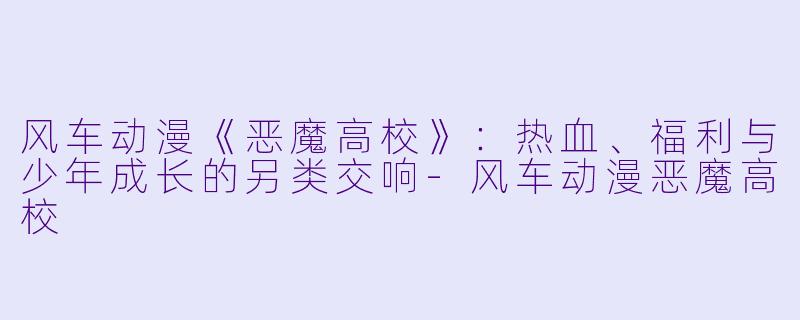 风车动漫《恶魔高校》:热血、福利与少年成长的另类交响-风车动漫恶魔高校