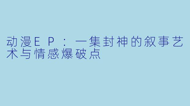 动漫EP：一集封神的叙事艺术与情感爆破点