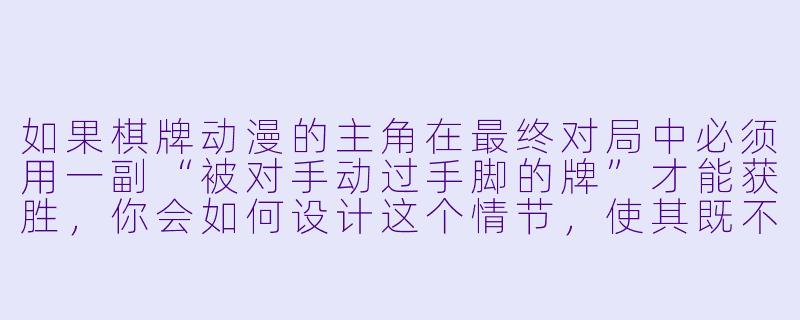如果棋牌动漫的主角在最终对局中必须用一副“被对手动过手脚的牌”才能获胜，你会如何设计这个情节，使其既不违背公平竞争的基调，又能体现主角的智慧与成长？-棋牌的动漫