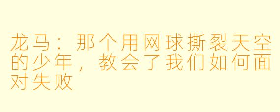 龙马：那个用网球撕裂天空的少年，教会了我们如何面对失败