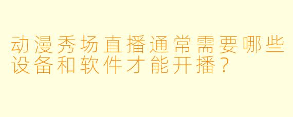 动漫秀场直播通常需要哪些设备和软件才能开播？
