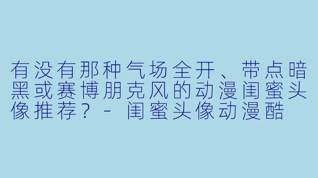 有没有那种气场全开、带点暗黑或赛博朋克风的动漫闺蜜头像推荐？-闺蜜头像动漫酷