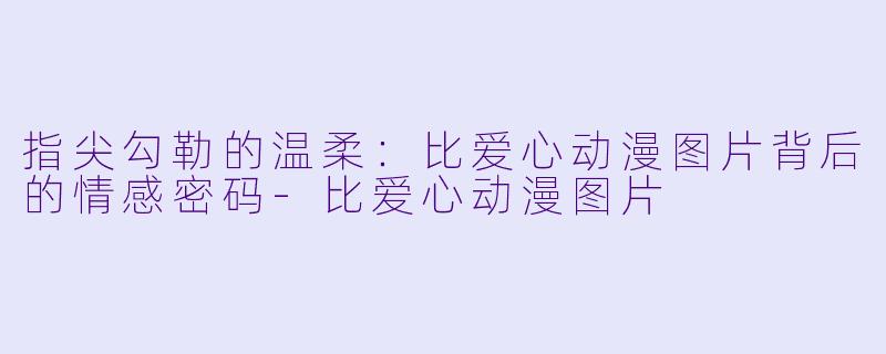 指尖勾勒的温柔：比爱心动漫图片背后的情感密码-比爱心动漫图片