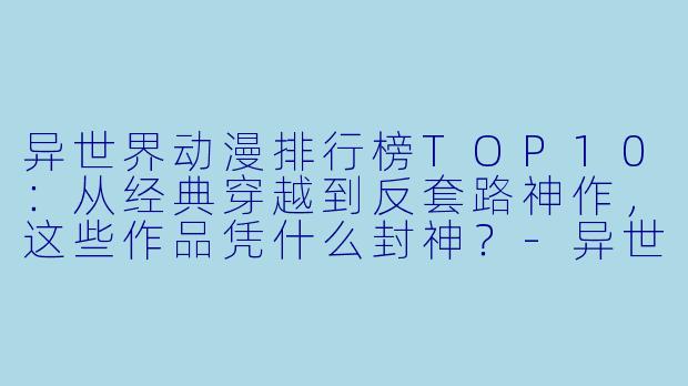 异世界动漫排行榜TOP10:从经典穿越到反套路神作,这些作品凭什么封神?-异世界动漫排行榜