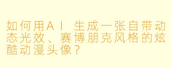 如何用AI生成一张自带动态光效、赛博朋克风格的炫酷动漫头像？