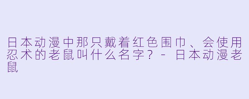 日本动漫中那只戴着红色围巾、会使用忍术的老鼠叫什么名字？