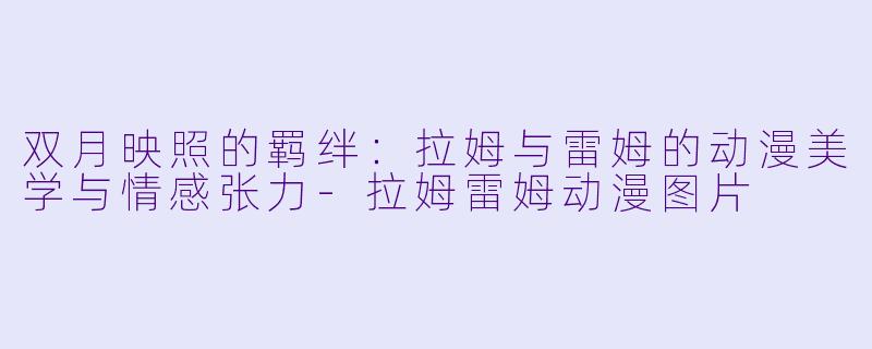 双月映照的羁绊：拉姆与雷姆的动漫美学与情感张力-拉姆雷姆动漫图片
