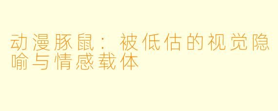 动漫豚鼠:被低估的视觉隐喻与情感载体