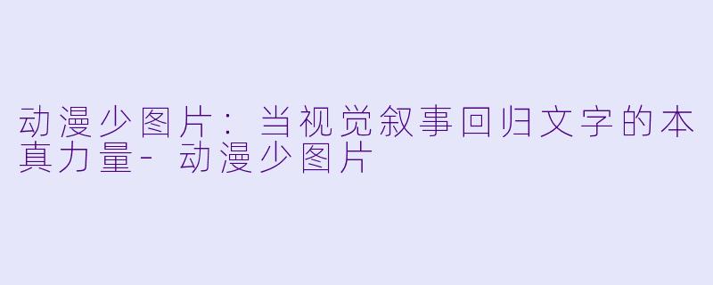 动漫少图片：当视觉叙事回归文字的本真力量-动漫少图片