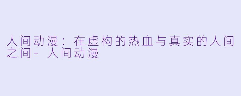 人间动漫:在虚构的热血与真实的人间之间-人间动漫