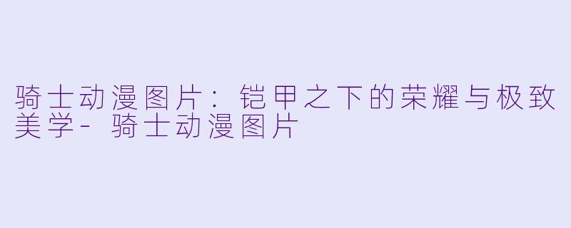 骑士动漫图片：铠甲之下的荣耀与极致美学