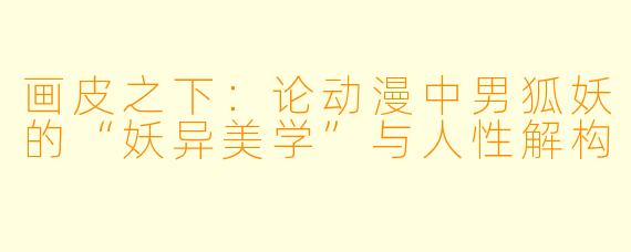 画皮之下：论动漫中男狐妖的“妖异美学”与人性解构