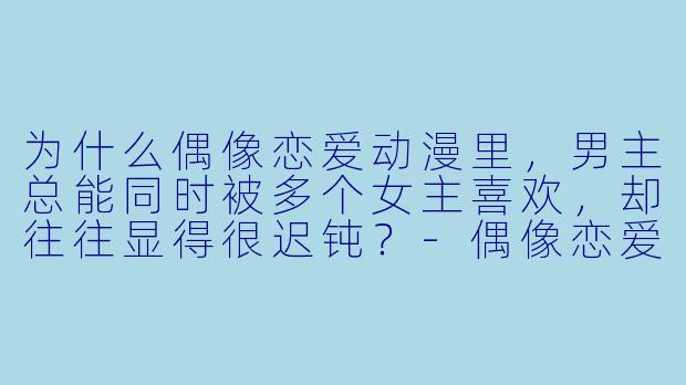 为什么偶像恋爱动漫里，男主总能同时被多个女主喜欢，却往往显得很迟钝？
