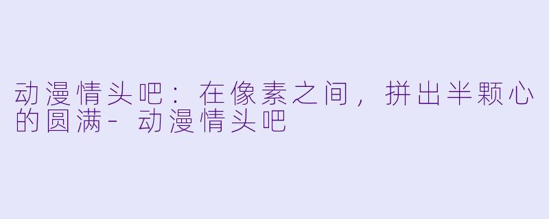 动漫情头吧:在像素之间,拼出半颗心的圆满-动漫情头吧