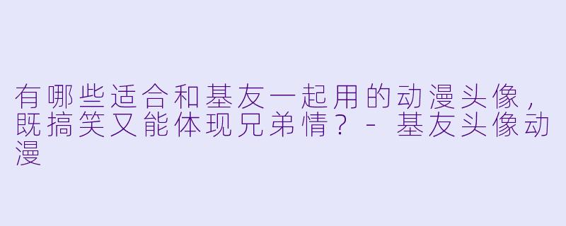 有哪些适合和基友一起用的动漫头像，既搞笑又能体现兄弟情？-基友头像动漫