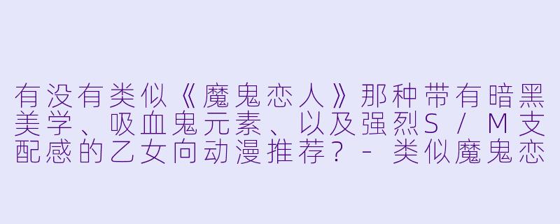 有没有类似《魔鬼恋人》那种带有暗黑美学、吸血鬼元素、以及强烈S/M支配感的乙女向动漫推荐?-类似魔鬼恋人的动漫