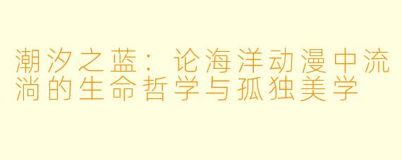 潮汐之蓝:论海洋动漫中流淌的生命哲学与孤独美学