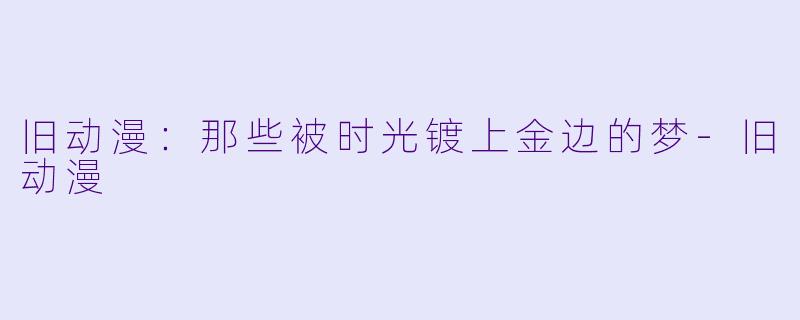 旧动漫：那些被时光镀上金边的梦-旧动漫