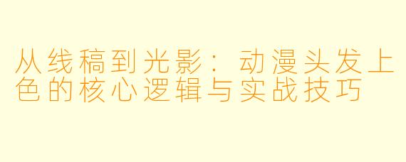 从线稿到光影:动漫头发上色的核心逻辑与实战技巧