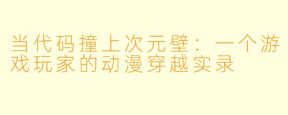 当代码撞上次元壁:一个游戏玩家的动漫穿越实录