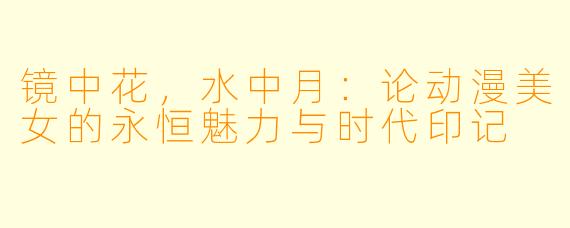镜中花，水中月：论动漫美女的永恒魅力与时代印记