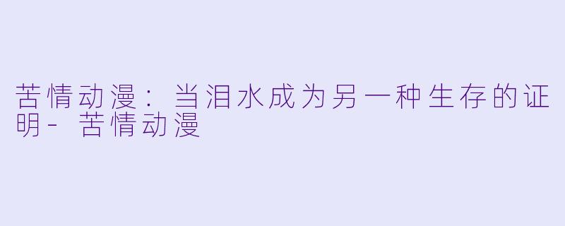 苦情动漫：当泪水成为另一种生存的证明-苦情动漫