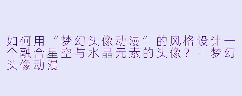 如何用“梦幻头像动漫”的风格设计一个融合星空与水晶元素的头像？-梦幻头像动漫