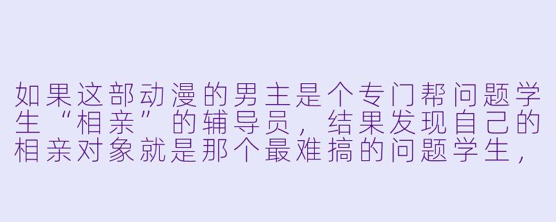 如果这部动漫的男主是个专门帮问题学生“相亲”的辅导员，结果发现自己的相亲对象就是那个最难搞的问题学生，剧情会怎么发展？