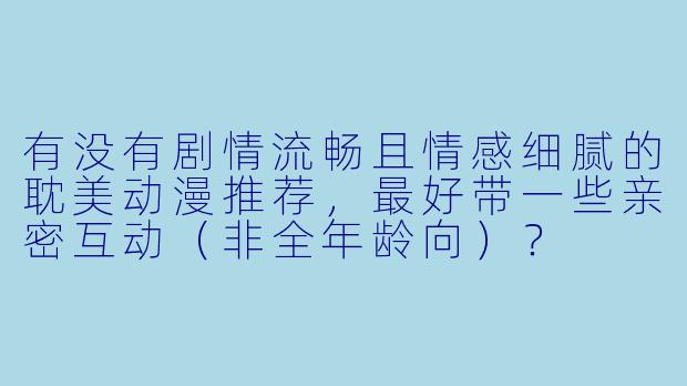 有没有剧情流畅且情感细腻的耽美动漫推荐，最好带一些亲密互动（非全年龄向）？