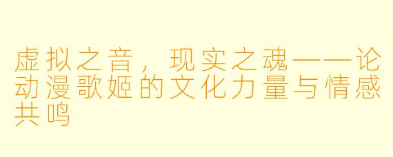虚拟之音，现实之魂——论动漫歌姬的文化力量与情感共鸣