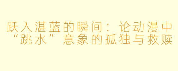 跃入湛蓝的瞬间:论动漫中“跳水”意象的孤独与救赎