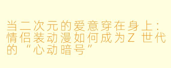 当二次元的爱意穿在身上:情侣装动漫如何成为Z世代的“心动暗号”