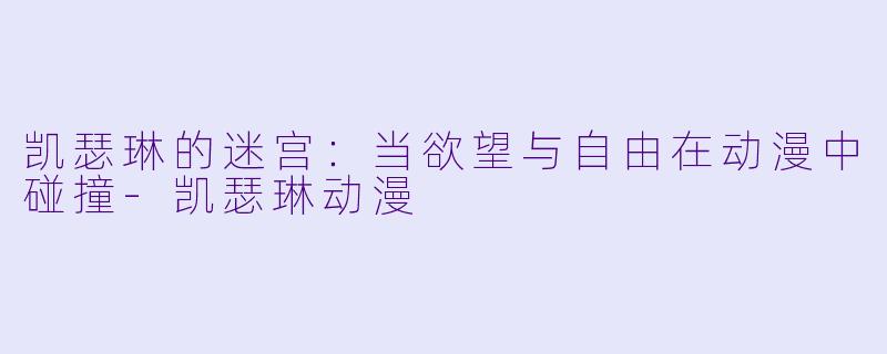凯瑟琳的迷宫：当欲望与自由在动漫中碰撞-凯瑟琳动漫