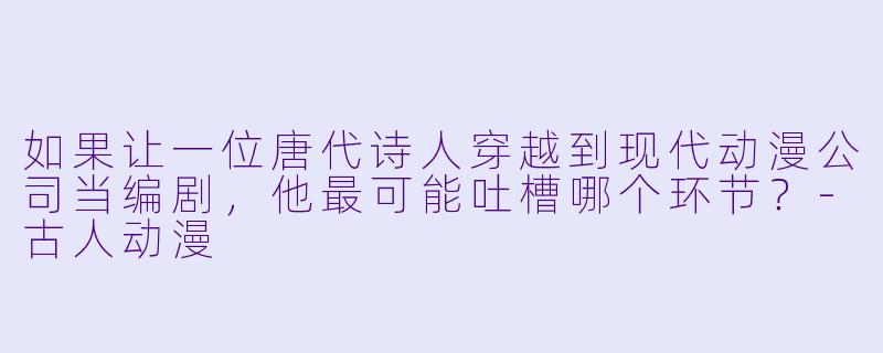 如果让一位唐代诗人穿越到现代动漫公司当编剧，他最可能吐槽哪个环节？