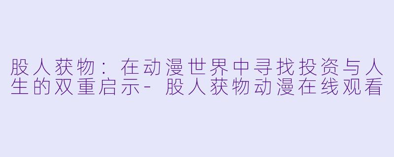 股人获物：在动漫世界中寻找投资与人生的双重启示-股人获物动漫在线观看