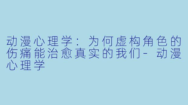 动漫心理学：为何虚构角色的伤痛能治愈真实的我们