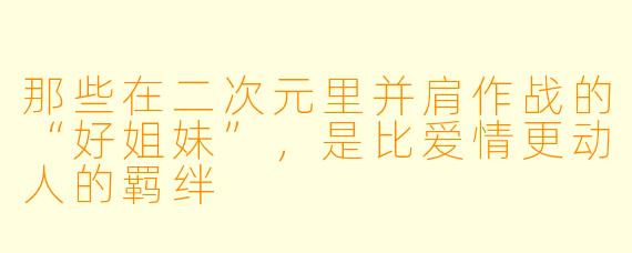 那些在二次元里并肩作战的“好姐妹”,是比爱情更动人的羁绊