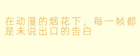 在动漫的烟花下,每一帧都是未说出口的告白