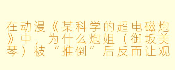 在动漫《某科学的超电磁炮》中，为什么炮姐（御坂美琴）被“推倒”后反而让观众觉得她更可爱了？