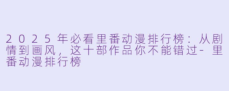 2025年必看里番动漫排行榜：从剧情到画风，这十部作品你不能错过