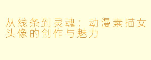 从线条到灵魂:动漫素描女头像的创作与魅力