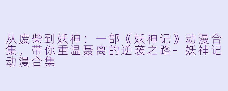 从废柴到妖神:一部《妖神记》动漫合集,带你重温聂离的逆袭之路-妖神记动漫合集