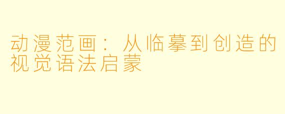 动漫范画：从临摹到创造的视觉语法启蒙