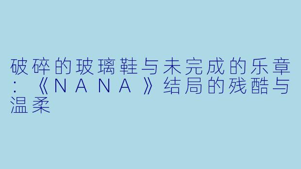 破碎的玻璃鞋与未完成的乐章：《NANA》结局的残酷与温柔