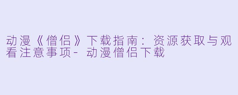 动漫《僧侣》下载指南:资源获取与观看注意事项-动漫僧侣下载