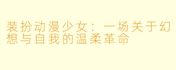 装扮动漫少女：一场关于幻想与自我的温柔革命
