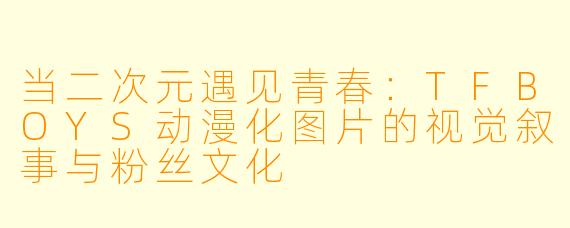 当二次元遇见青春：TFBOYS动漫化图片的视觉叙事与粉丝文化